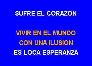 SUFRE EL CORAZON

VIVIR EN EL MUNDO
CON UNA ILUSION
ES LOCA ESPERANZA