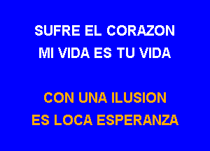 SUFRE EL CORAZON
MI VIDA ES TU VIDA

CON UNA ILUSION
ES LOCA ESPERANZA