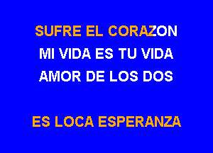 SUFRE EL CORAZON
MI VIDA ES TU VIDA
AMOR DE LOS DOS

ES LOCA ESPERANZA