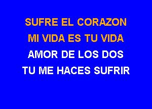 SUFRE EL CORAZON
MI VIDA ES TU VIDA
AMOR DE LOS DOS

TU ME HACES SUFRIR