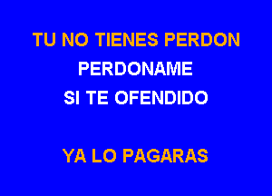 TU NO TIENES PERDON
PERDONAME
SI TE OFENDIDO

YA L0 PAGARAS