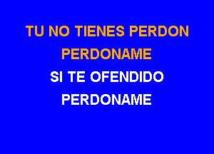 TU NO TIENES PERDON
PERDONAME
SI TE OFENDIDO
PERDONAME