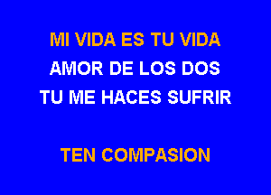 Ml VIDA ES TU VIDA
AMOR DE LOS DOS
TU ME HACES SUFRIR

TEN COMPASION