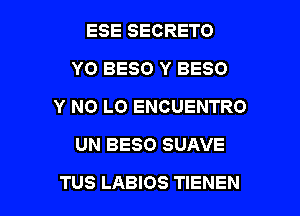 ESE SECRETO
Y0 BESO Y BESO
Y N0 LO ENCUENTRO
UN BESO SUAVE

TUS LABIOS TIENEN l