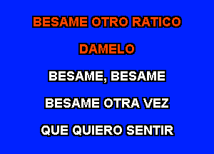 BESAME, BESAME
BESAME OTRA VEZ

QUE QUIERO SENTIR l