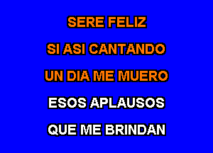 SERE FELIZ
SI ASI CANTANDO
UN DIA ME MUERO

ESOS APLAUSOS
QUE ME BRINDAN