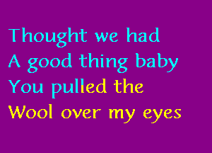 Thought we had
A good thing baby

You pulled the
Wool over my eyes