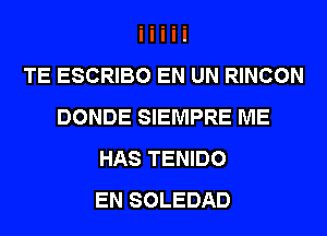 TE ESCRIBO EN UN RINCON
DONDE SIEMPRE ME
HAS TENIDO
EN SOLEDAD