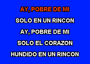 SOLO EN UN RINCON
AY, POBRE DE Ml

SOLO EL CORAZON
HUNDIDO EN UN RINCON