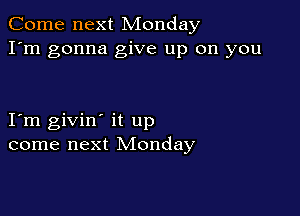 Come next Monday
I'm gonna give up on you

I m givin' it up
come next Monday