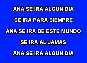 ANA SE IRA ALGUN DIA
SE IRA PARA SIEMPRE
ANA SE IRA DE ESTE MUNDO
SE IRA AL JAMAS
ANA SE IRA ALGUN DIA