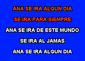 ANA SE IRA DE ESTE MUNDO
SE IRA AL JAMAS

ANA SE IRA ALGUN DIA