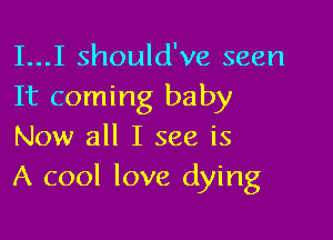 I...I should've seen
It coming baby

Now all I see is
A cool love dying