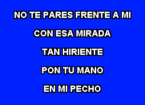 NO TE PARES FRENTE A MI
CON ESA MIRADA
TAN HIRIENTE
PON TU MANO
EN MI PECHO