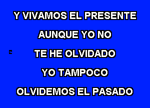 Y VIVAMOS EL PRESENTE
AUNQUE Y0 N0
TE HE OLVIDADO
Y0 TAMPOCO
OLVIDEMOS EL PASADO