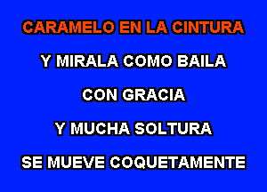 Y MIRALA COMO BAILA
CON GRACIA
Y MUCHA SOLTURA
SE MUEVE COQUETAMENTE