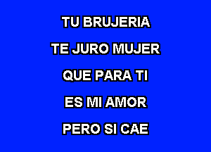 TU BRUJERIA
TE JURO MUJER
QUE PARA Tl

ES Ml AMOR
PERO SI CAE