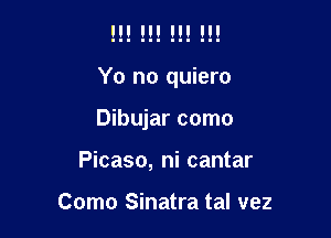 Yo no quiero

Dibujar como
Picaso, ni cantar

Como Sinatra tal vez