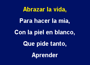 Abrazar la Vida,

Para hacer la mia,

Con la piel en blanco,

Que pide tanto,
Aprender