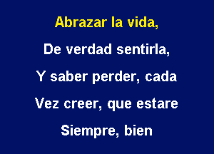 Abrazar la Vida,

De verdad sentirla,

Y saber perder, cada

Vez creer, que estare

Siempre, bien