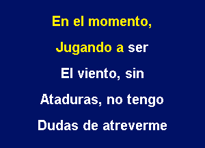 En el momenta,
Jugando a ser

El viento, sin

Ataduras, no tengo

Dudas de atreverme