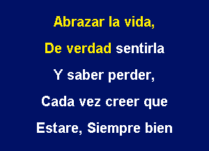 Abrazar la Vida,
De verdad sentirla

Y saber perder,

Cada vez creer que

Estare, Siempre bien