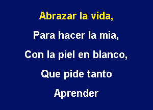 Abrazar la Vida,

Para hacer la mia,

Con la piel en blanco,

Que pide tanto
Aprender