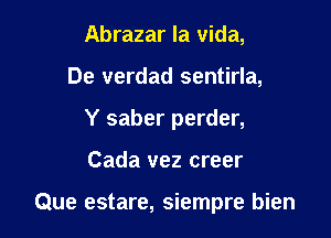 Abrazar la vida,
De verdad sentirla,
Y saber perder,

Cada vez creer

Que estare, siempre bien