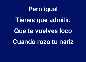 Pero igual

Tienes que admitir,

Que te vuelves loco

Cuando rozo tu nariz