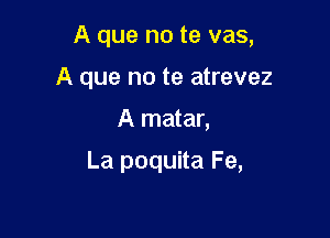 A que no te vas,

A que no te atrevez
A matar,
La poquita Fe,