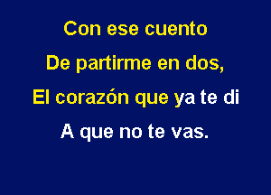 Con ese cuento

De partirme en dos,

El corazdn que ya te di

A que no te vas.