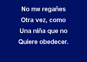 No me regaries

Otra vez, como

Una niFIa que no

Quiere obedecer.