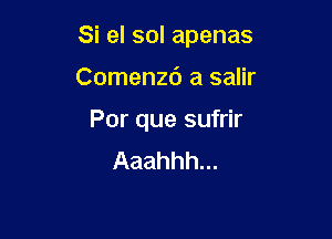 Si el sol apenas

Comenzd a salir
Por que sufrir
Aaahhh...