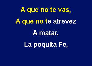 A que no te vas,

A que no te atrevez
A matar,
La poquita Fe,