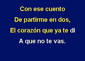 Con ese cuento

De partirme en dos,

El corazdn que ya te di

A que no te vas.