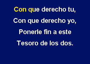 Con que derecho tu,

Con que derecho yo,

Ponerle fun a este

Tesoro de los dos.