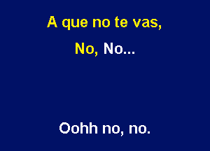 A que no te vas,

No, No...

Oohh no, no.