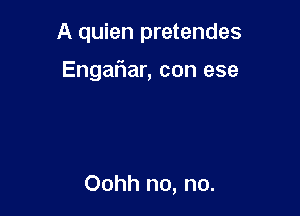 A quien pretendes

Engaliar, con ese

Oohh no, no.