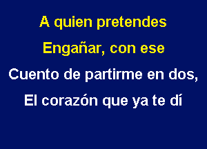 A quien pretendes
Engariar, con ese

Cuento de partirme en dos,

El corazdn que ya te di