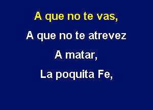 A que no te vas,

A que no te atrevez
A matar,
La poquita Fe,