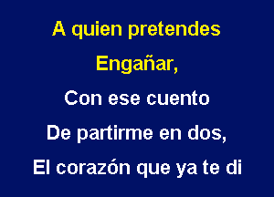 A quien pretendes
Enga an
Con ese cuento

De partirme en dos,

El corazdn que ya te di