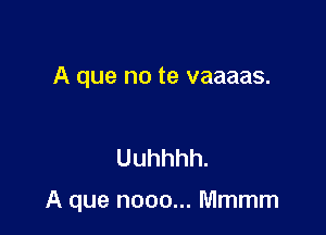 A que no te vaaaas.

Uuhhhh.

A que nooo... Mmmm