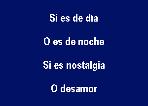 Si es de dia

0 es de noche

Si es nostalgia

0 desamor