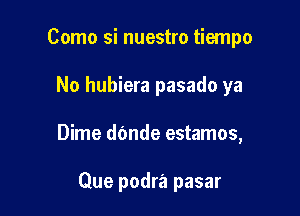 Como si nuestro tiempo

No hubiera pasado ya

Dime dfmde estamos,

Que podra pasar