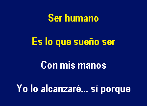 Ser humano
Es lo que sueflo ser

Con mis manos

Yo lo alcanzare... si porque