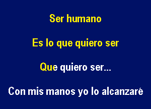 Ser humano
Es lo que quiero ser

Que quiero ser...

Con mis manos yo lo alcanzare