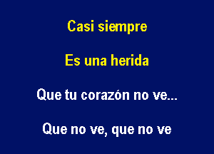 Casi siempre
Es una herida

Que tu corazbn no ve...

Que no ve, que no ve