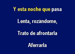 Y esta noche que pasa

Lenta, rozandome,

Trato de afrontarla

Aferrarla