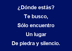 aande estas?
Te busco,
Sdlo encuentro

Un lugar

De piedra y silencio.
