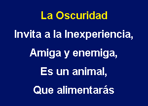 La Oscuridad

lnvita a la Inexperiencia,

Amiga y enemiga,

Es un animal,

Que alimentaras